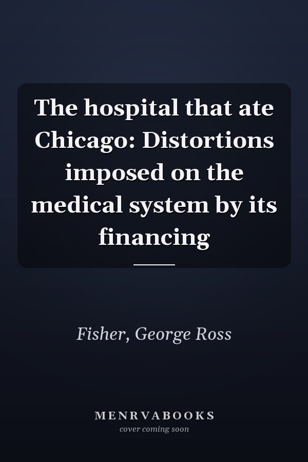 The hospital that ate Chicago: Distortions imposed on the medical system by its financing