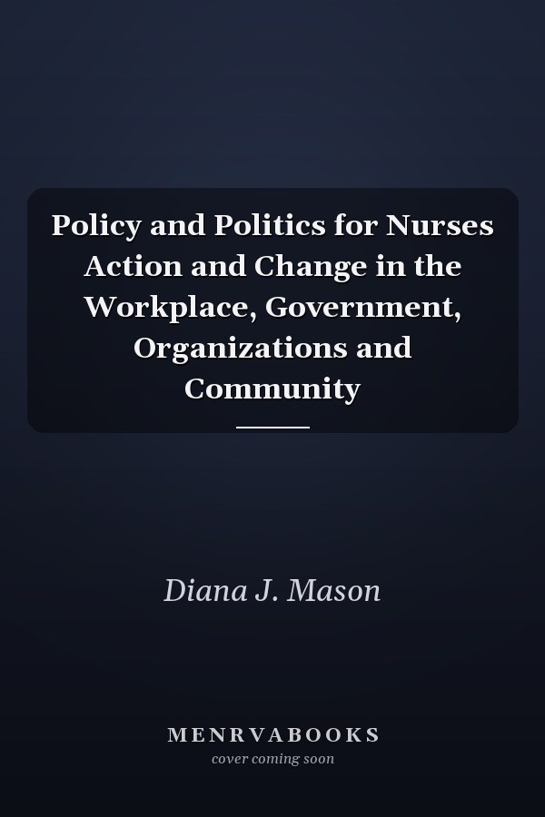 Policy and Politics for Nurses Action and Change in the Workplace, Government, Organizations and Community