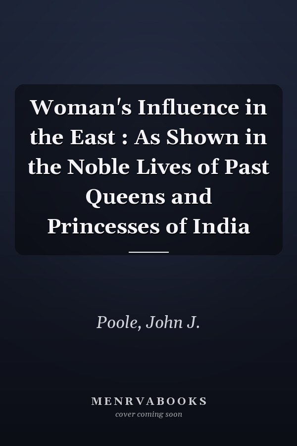 Woman's Influence in the East : As Shown in the Noble Lives of Past Queens and Princesses of India