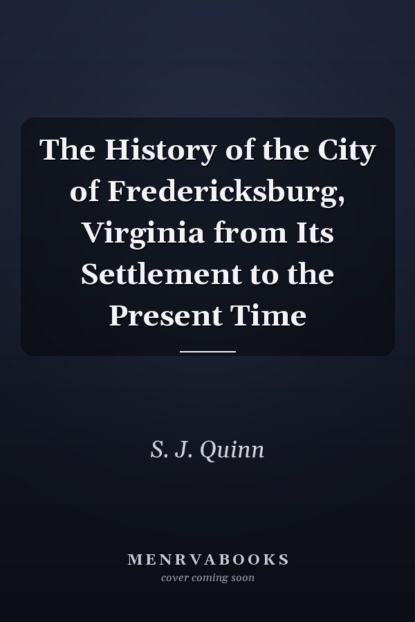 The History of the City of Fredericksburg, Virginia from Its Settlement to the Present Time