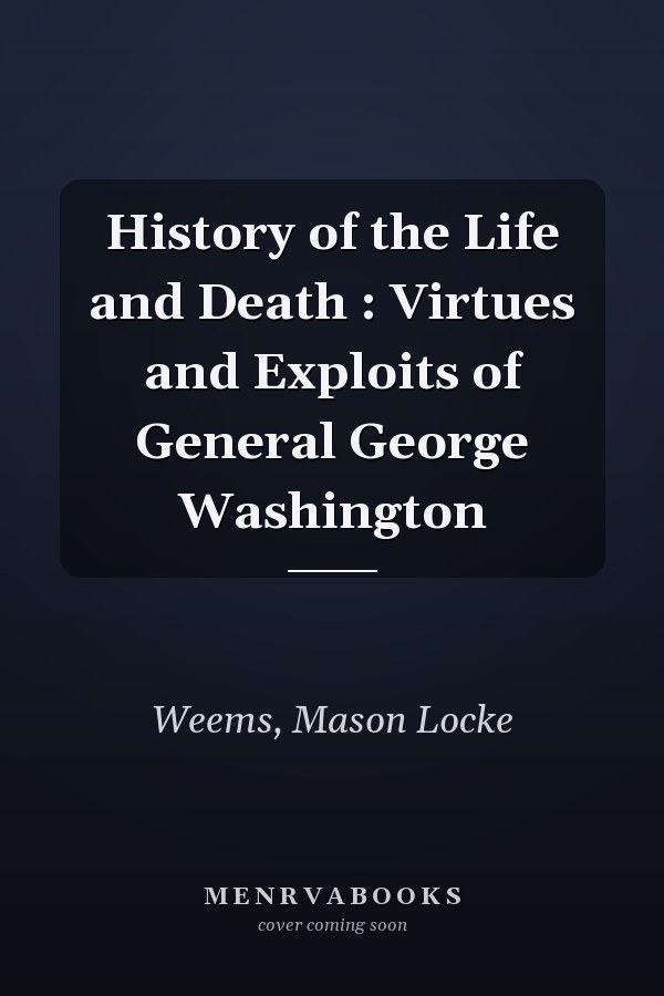 History of the Life and Death : Virtues and Exploits of General George Washington