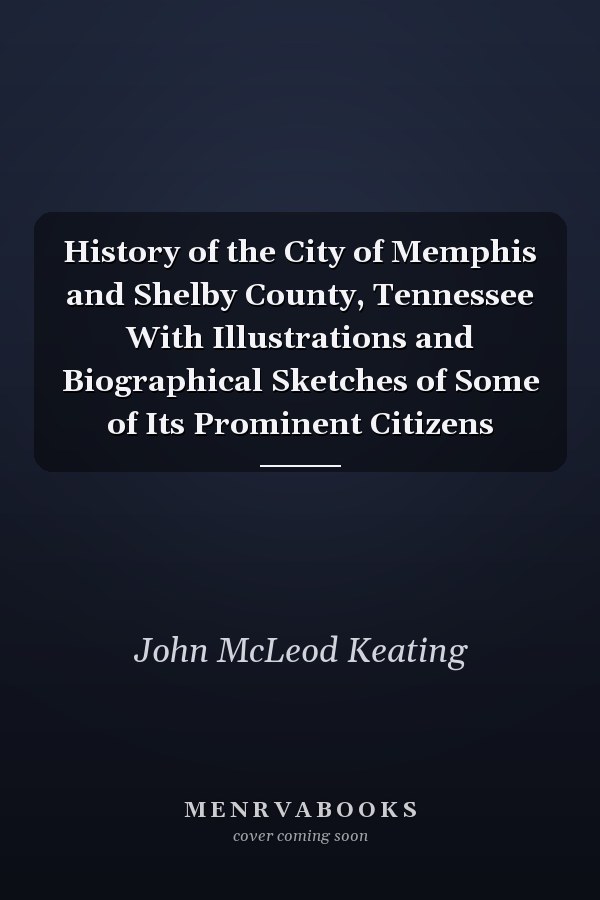 History of the City of Memphis and Shelby County, Tennessee With Illustrations and Biographical Sketches of Some of Its Prominent Citizens
