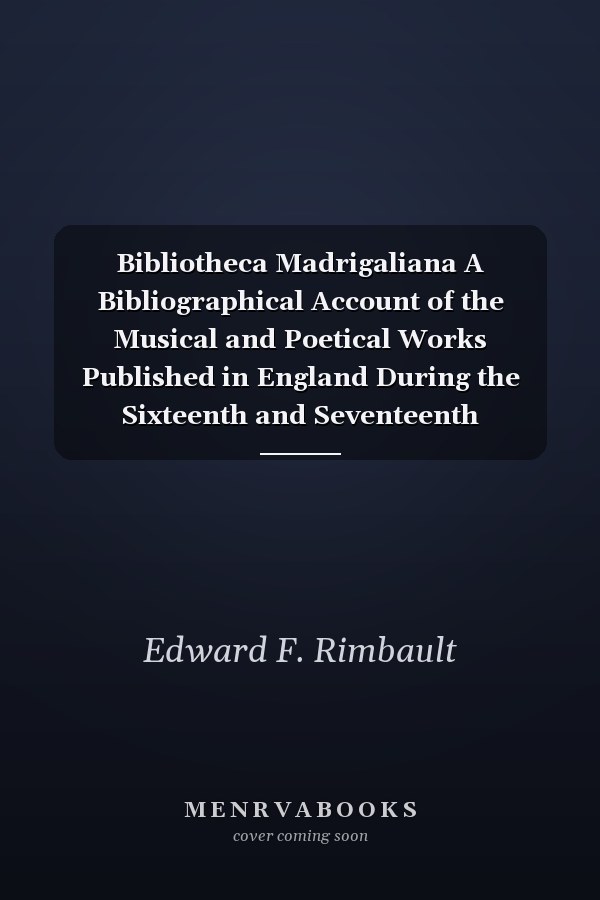 Bibliotheca Madrigaliana A Bibliographical Account of the Musical and Poetical Works Published in England During the Sixteenth and Seventeenth Centuries