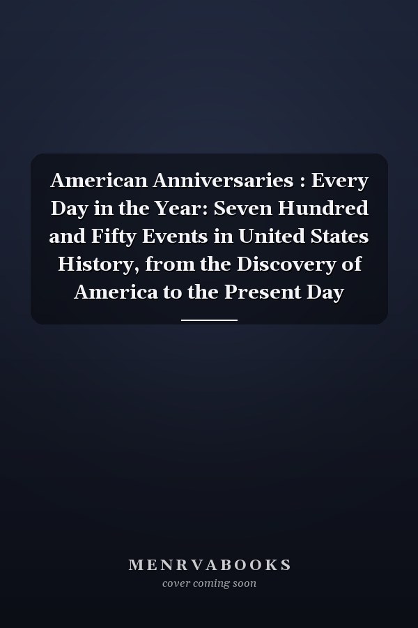 American Anniversaries : Every Day in the Year: Seven Hundred and Fifty Events in United States History, from the Discovery of America to the Present Day