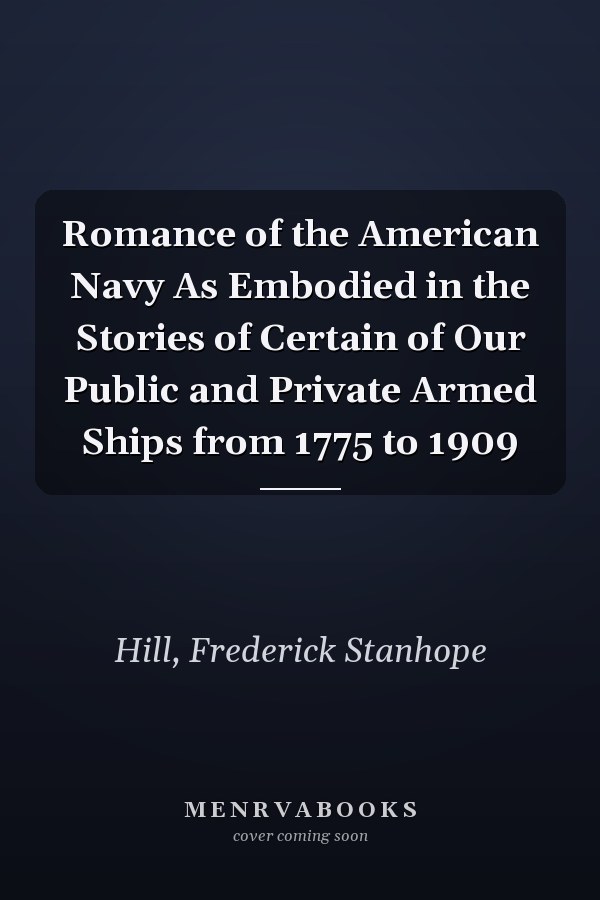Romance of the American Navy As Embodied in the Stories of Certain of Our Public and Private Armed Ships from 1775 to 1909