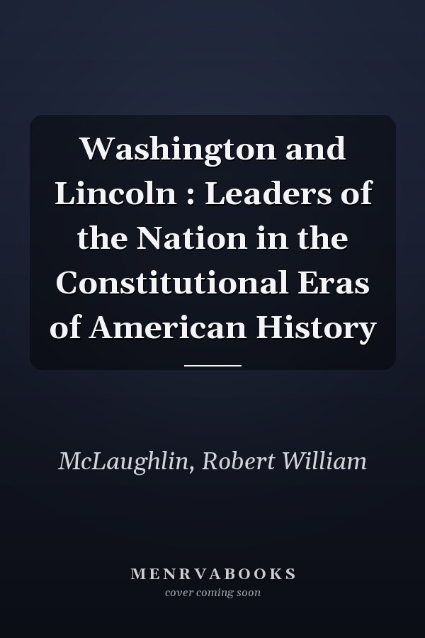 Washington and Lincoln : Leaders of the Nation in the Constitutional Eras of American History