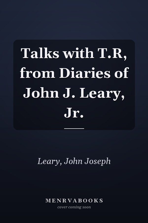 Talks with T.R, from Diaries of John J. Leary, Jr.