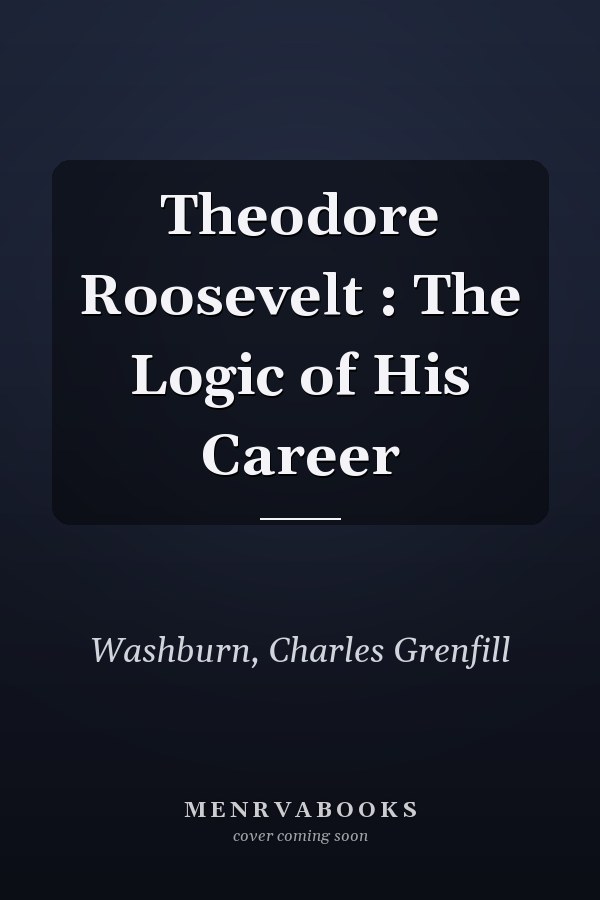 Theodore Roosevelt : The Logic of His Career