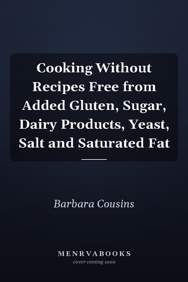 Cooking Without Recipes Free from Added Gluten, Sugar, Dairy Products, Yeast, Salt and Saturated Fat