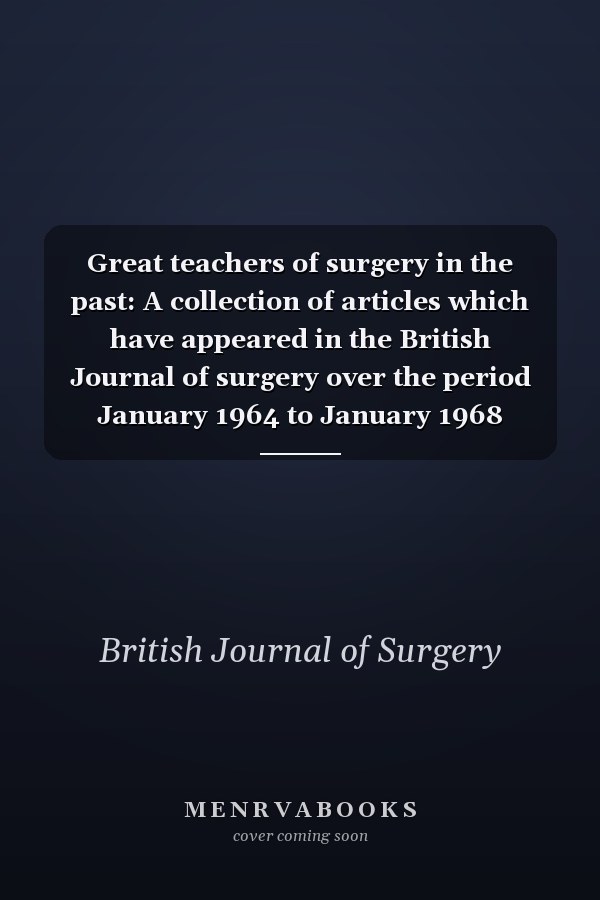 Great teachers of surgery in the past: A collection of articles which have appeared in the British Journal of surgery over the period January 1964 to January 1968