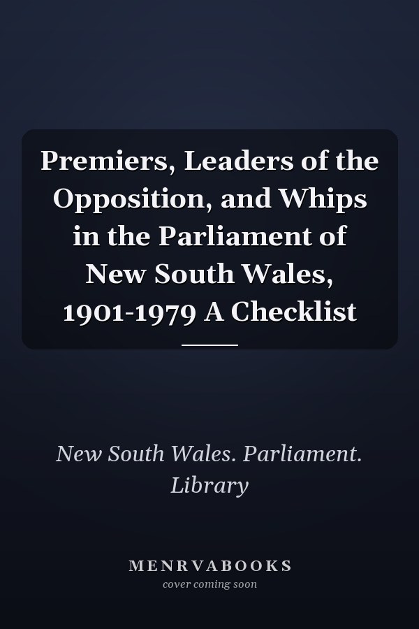 Premiers, Leaders of the Opposition, and Whips in the Parliament of New South Wales, 1901-1979 A Checklist