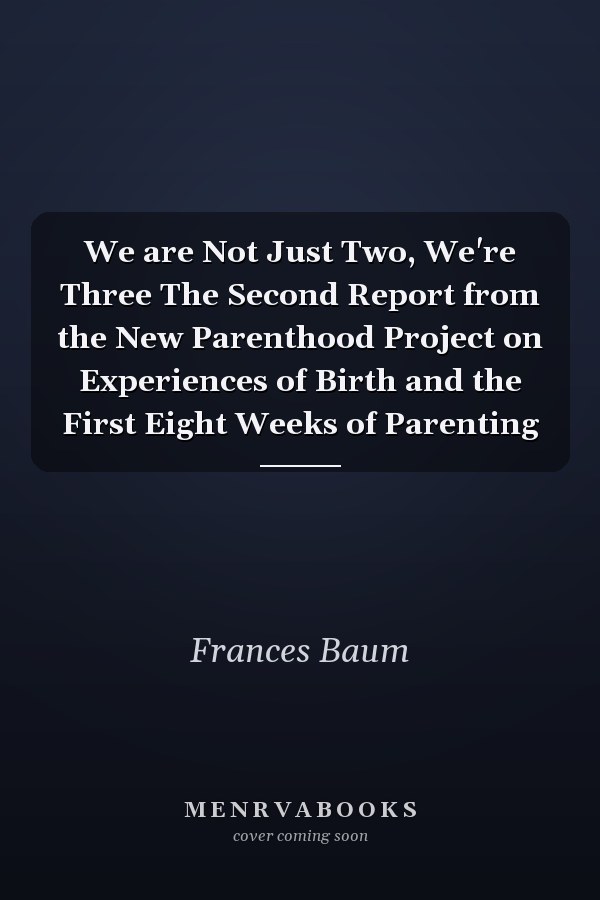 We are Not Just Two, We're Three The Second Report from the New Parenthood Project on Experiences of Birth and the First Eight Weeks of Parenting