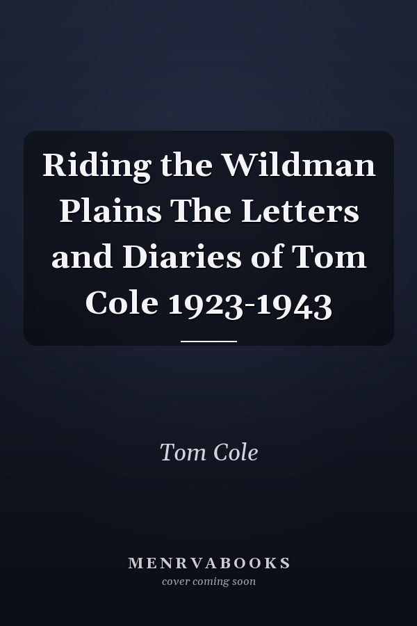 Riding the Wildman Plains The Letters and Diaries of Tom Cole 1923-1943