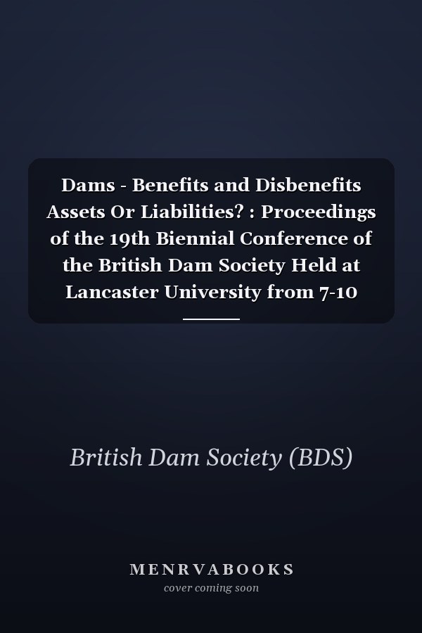 Dams - Benefits and Disbenefits Assets Or Liabilities? : Proceedings of the 19th Biennial Conference of the British Dam Society Held at Lancaster University from 7-10 September 2016
