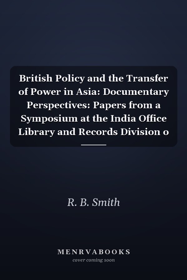 British Policy and the Transfer of Power in Asia: Documentary Perspectives: Papers from a Symposium at the India Office Library and Records Division o