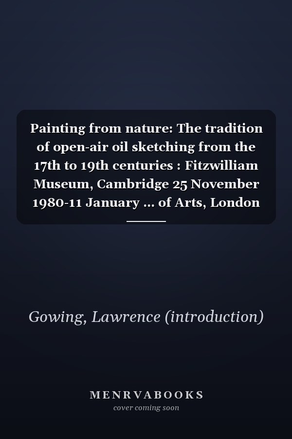 Painting from nature: The tradition of open-air oil sketching from the 17th to 19th centuries : Fitzwilliam Museum, Cambridge 25 November 1980-11 January ... of Arts, London 31 January-15 March 1981
