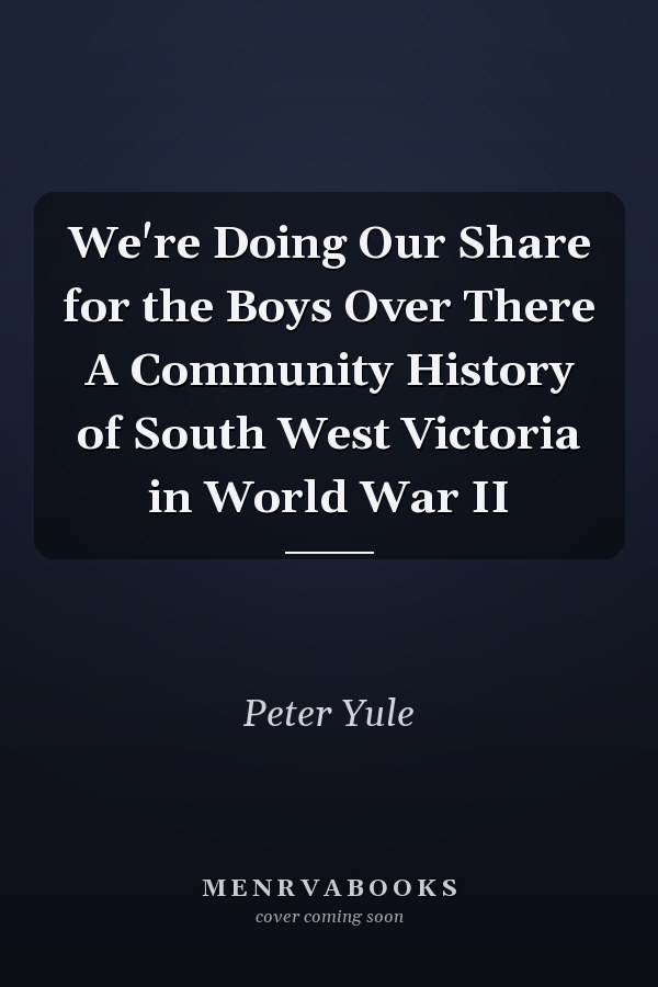 We're Doing Our Share for the Boys Over There A Community History of South West Victoria in World War II