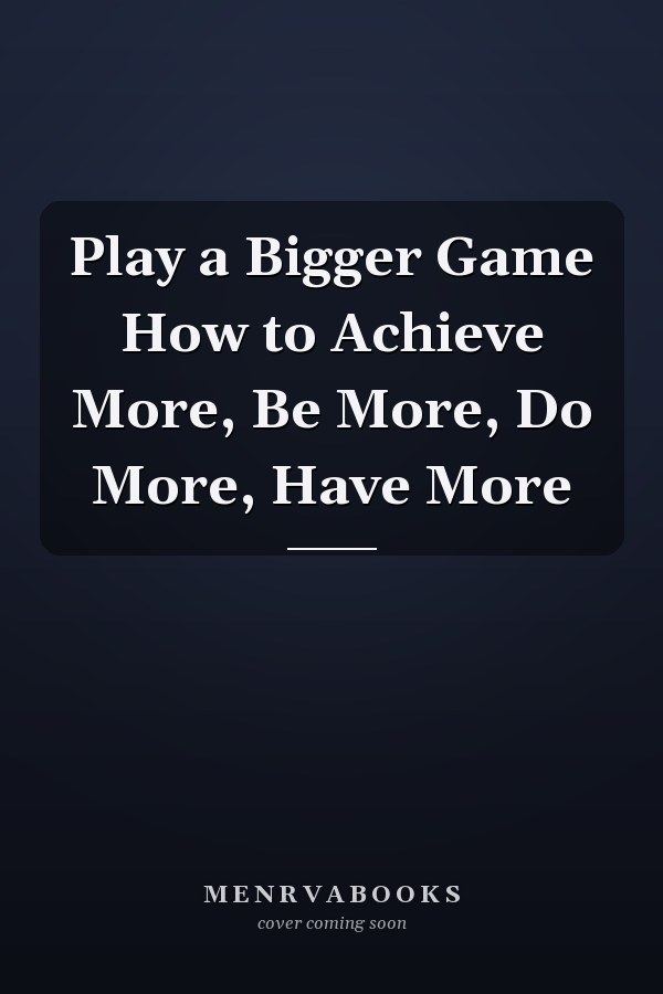 Play a Bigger Game How to Achieve More, Be More, Do More, Have More