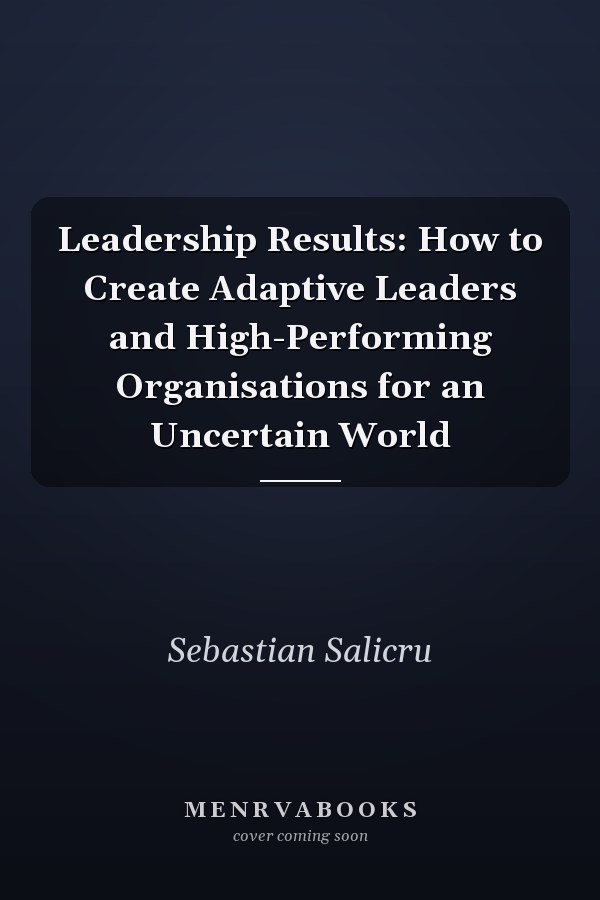 Leadership Results: How to Create Adaptive Leaders and High-Performing Organisations for an Uncertain World