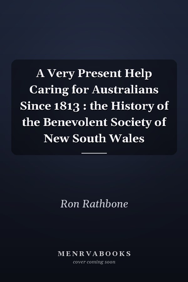 A Very Present Help Caring for Australians Since 1813 : the History of the Benevolent Society of New South Wales