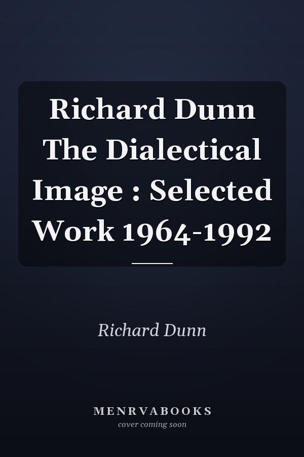 Richard Dunn The Dialectical Image : Selected Work 1964-1992