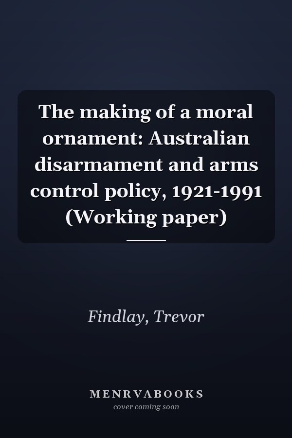 The making of a moral ornament: Australian disarmament and arms control policy, 1921-1991 (Working paper)