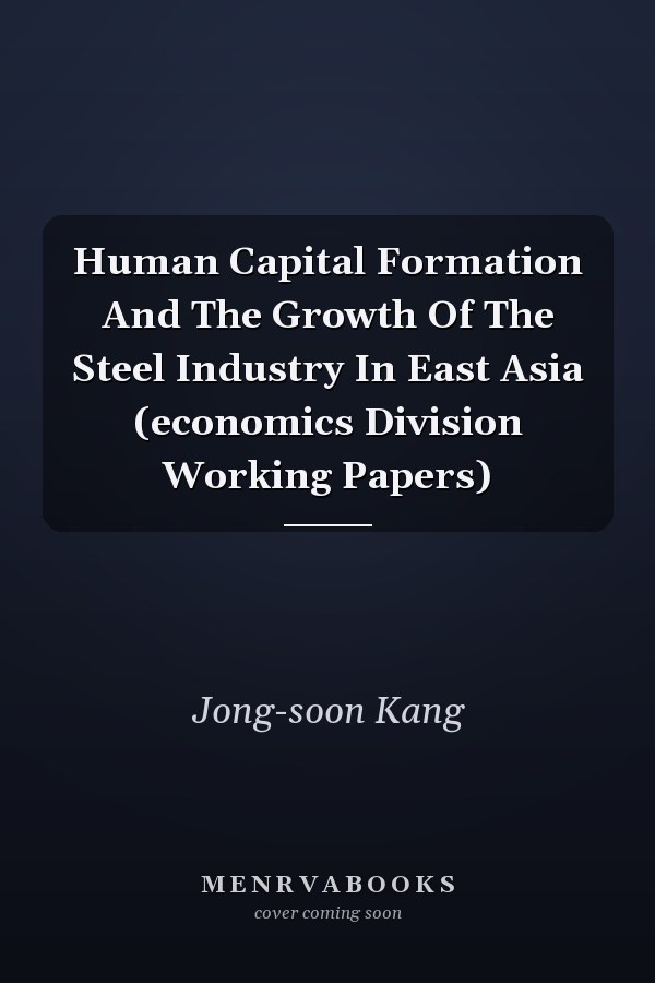 Human Capital Formation And The Growth Of The Steel Industry In East Asia (economics Division Working Papers)