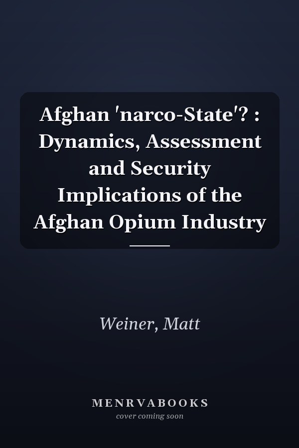 Afghan 'narco-State'? : Dynamics, Assessment and Security Implications of the Afghan Opium Industry