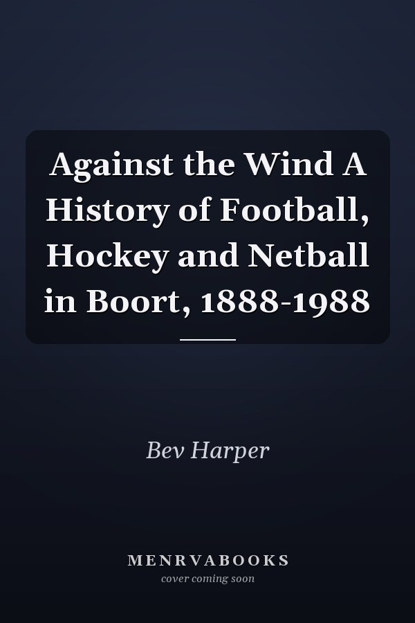 Against the Wind A History of Football, Hockey and Netball in Boort, 1888-1988