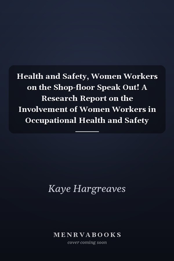 Health and Safety, Women Workers on the Shop-floor Speak Out! A Research Report on the Involvement of Women Workers in Occupational Health and Safety Processes on the Shop-floor