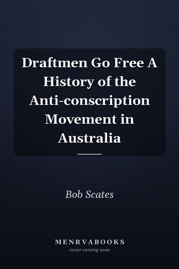 Draftmen Go Free A History of the Anti-conscription Movement in Australia