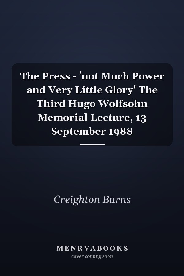 The Press - 'not Much Power and Very Little Glory' The Third Hugo Wolfsohn Memorial Lecture, 13 September 1988