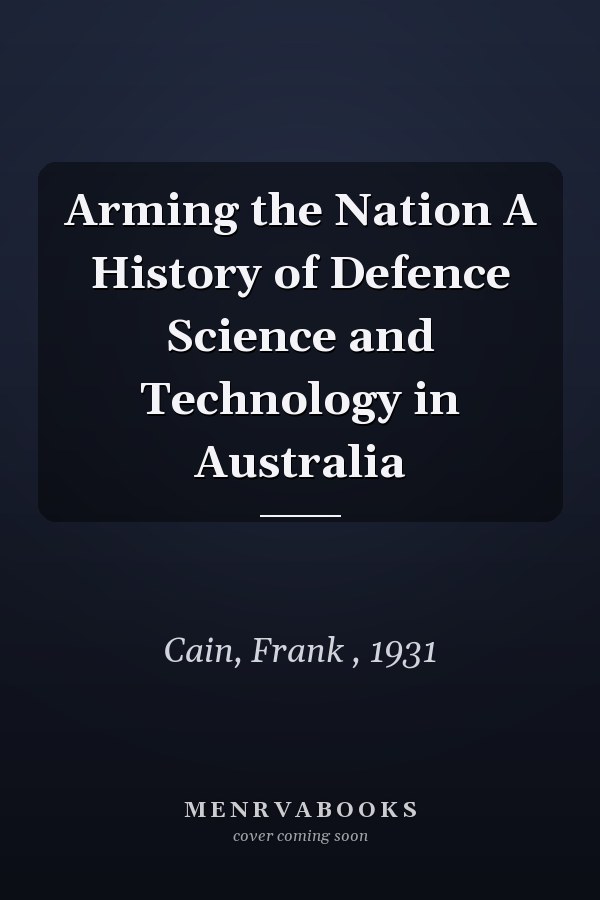 Arming the Nation A History of Defence Science and Technology in Australia