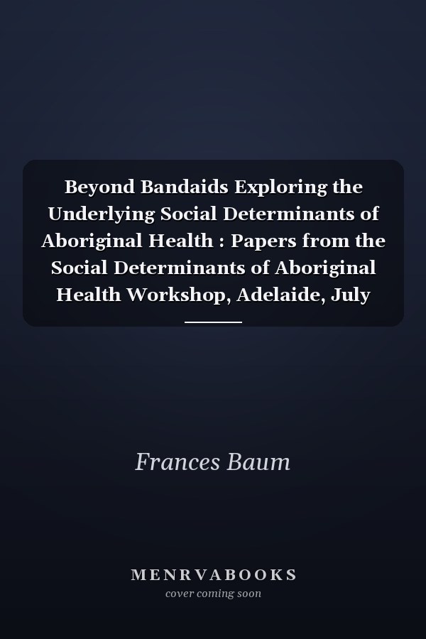 Beyond Bandaids Exploring the Underlying Social Determinants of Aboriginal Health : Papers from the Social Determinants of Aboriginal Health Workshop, Adelaide, July 2004