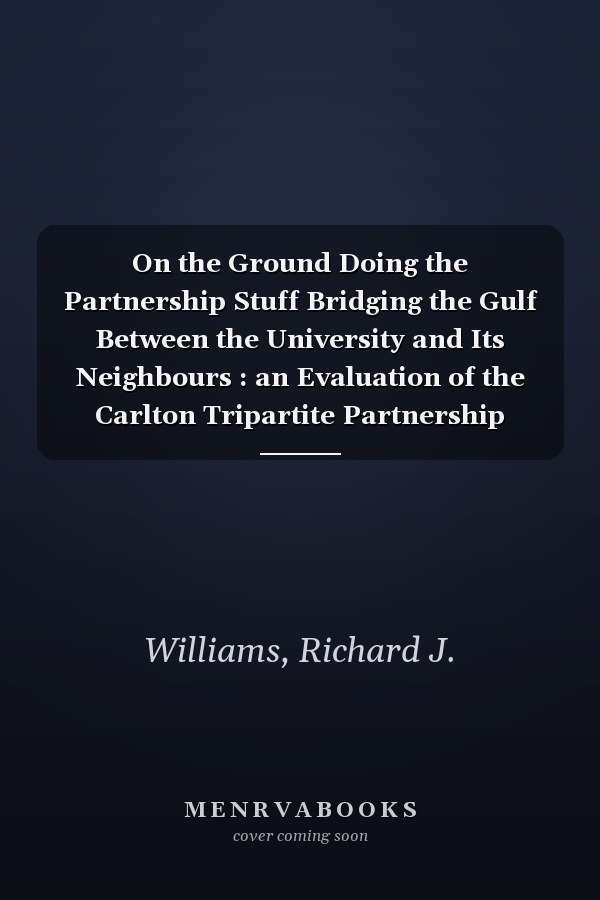On the Ground Doing the Partnership Stuff Bridging the Gulf Between the University and Its Neighbours : an Evaluation of the Carlton Tripartite Partnership Between the Carlton Local Agencies Network, the City of Melbourne and the University of Melbourne