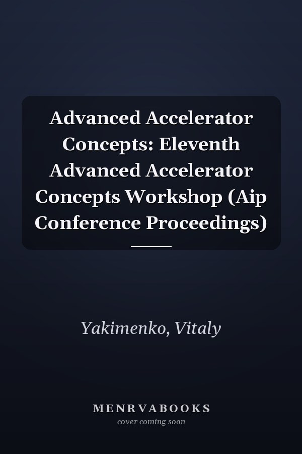 Advanced Accelerator Concepts: Eleventh Advanced Accelerator Concepts Workshop (Aip Conference Proceedings)