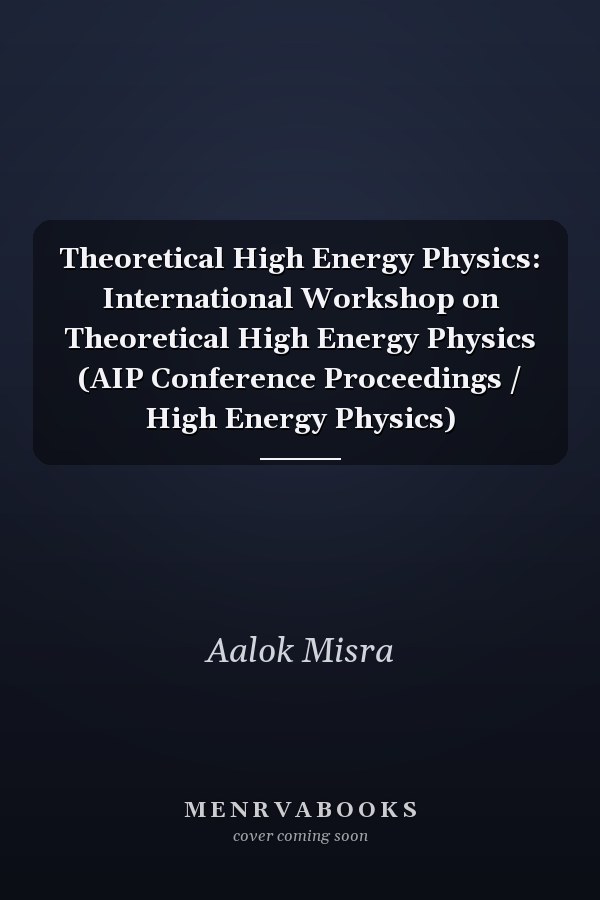 Theoretical High Energy Physics: International Workshop on Theoretical High Energy Physics (AIP Conference Proceedings / High Energy Physics)