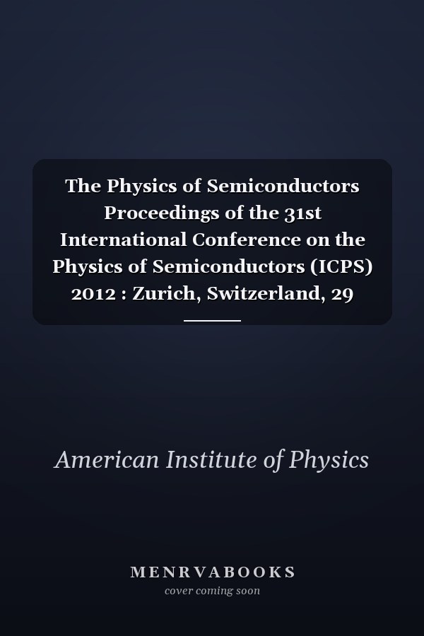 The Physics of Semiconductors Proceedings of the 31st International Conference on the Physics of Semiconductors (ICPS) 2012 : Zurich, Switzerland, 29 July-3 August 2012