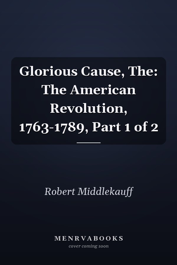 Glorious Cause, The: The American Revolution, 1763-1789, Part 1 of 2