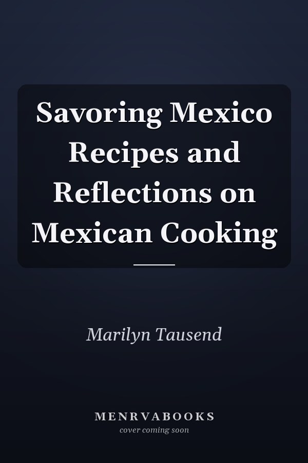 Savoring Mexico Recipes and Reflections on Mexican Cooking