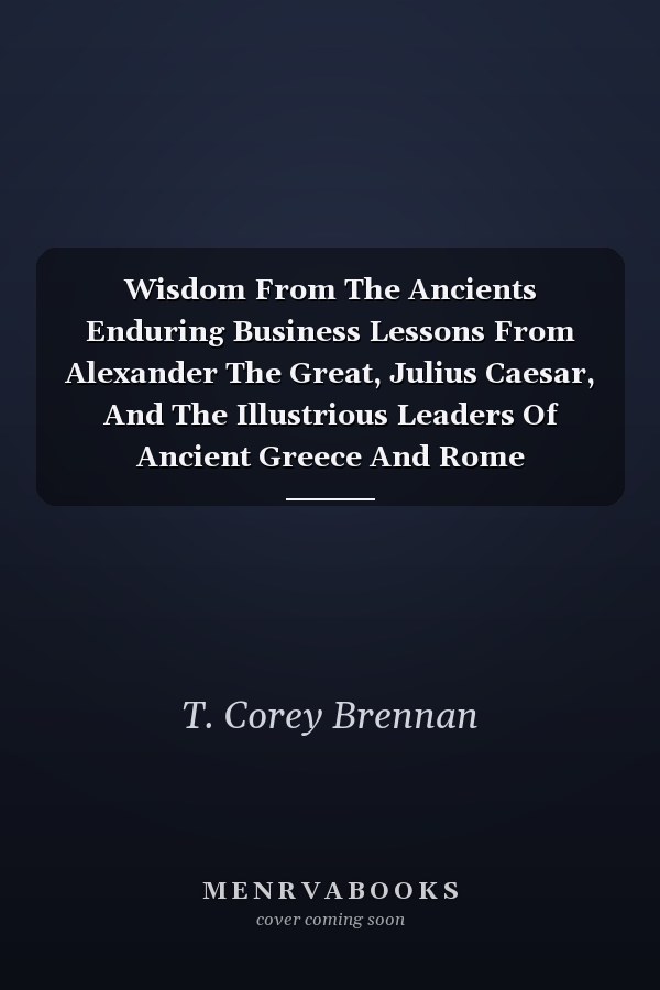 Wisdom From The Ancients Enduring Business Lessons From Alexander The Great, Julius Caesar, And The Illustrious Leaders Of Ancient Greece And Rome