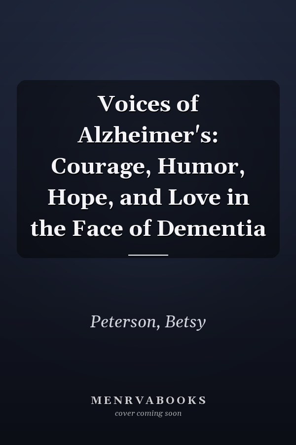 Voices of Alzheimer's: Courage, Humor, Hope, and Love in the Face of Dementia