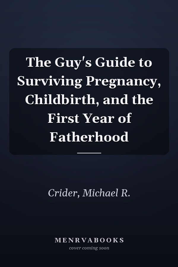 The Guy's Guide to Surviving Pregnancy, Childbirth, and the First Year of Fatherhood