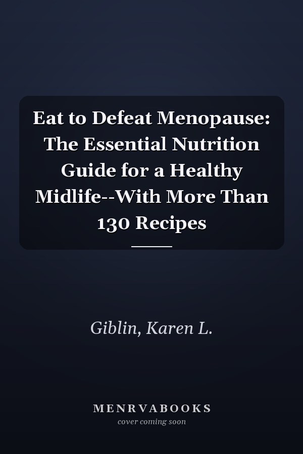 Eat to Defeat Menopause: The Essential Nutrition Guide for a Healthy Midlife--With More Than 130 Recipes