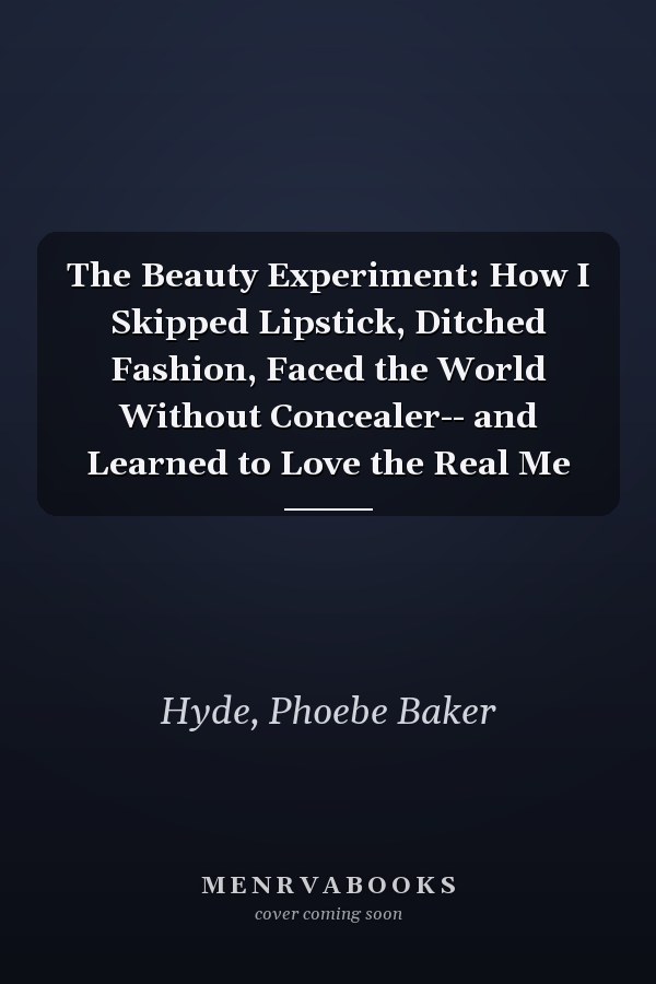 The Beauty Experiment: How I Skipped Lipstick, Ditched Fashion, Faced the World Without Concealer-- and Learned to Love the Real Me