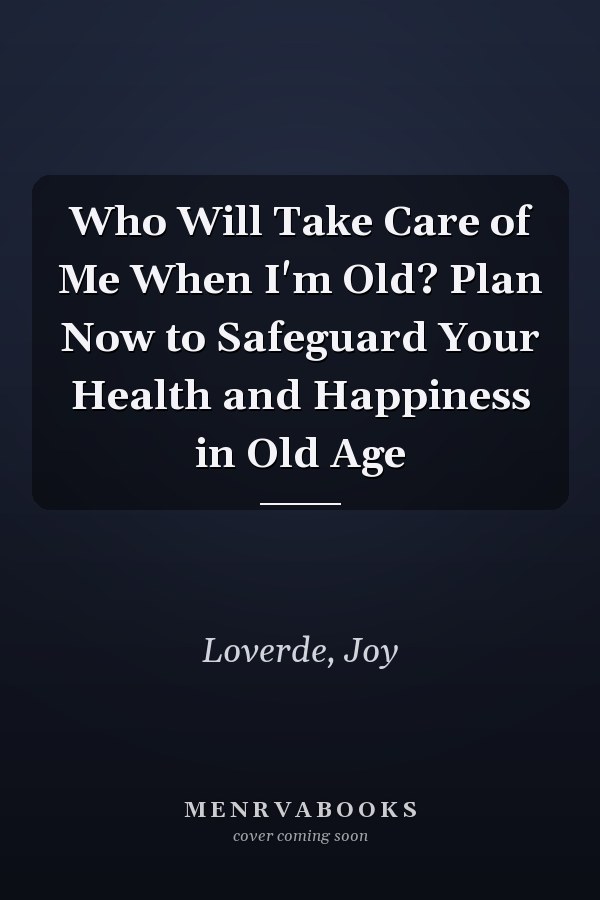 Who Will Take Care of Me When I'm Old? Plan Now to Safeguard Your Health and Happiness in Old Age