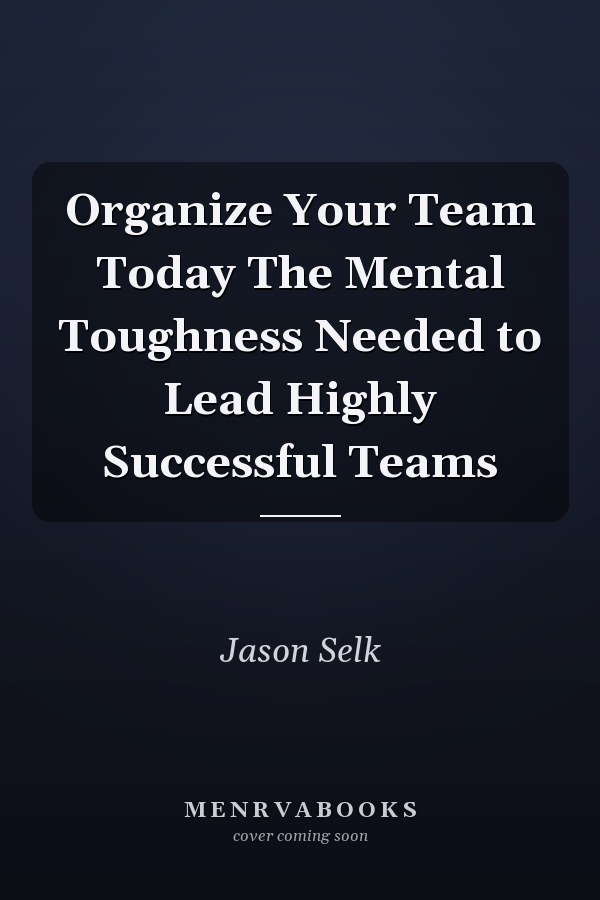 Organize Your Team Today The Mental Toughness Needed to Lead Highly Successful Teams
