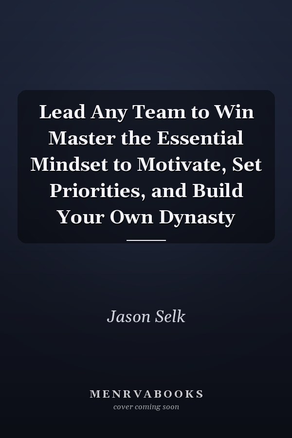 Lead Any Team to Win Master the Essential Mindset to Motivate, Set Priorities, and Build Your Own Dynasty