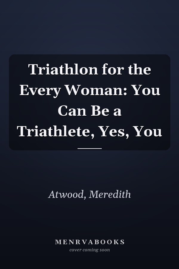 Triathlon for the Every Woman: You Can Be a Triathlete, Yes, You