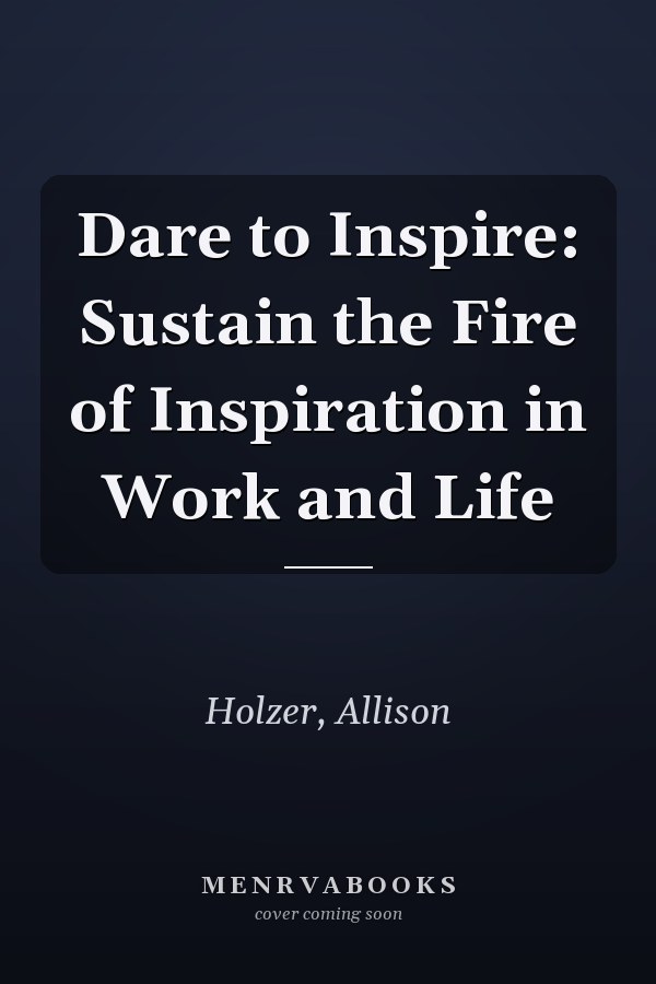 Dare to Inspire: Sustain the Fire of Inspiration in Work and Life